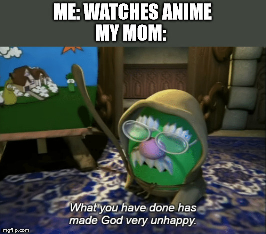 What you have done has made God very unhappy | ME: WATCHES ANIME

MY MOM: | image tagged in what you have done has made god very unhappy | made w/ Imgflip meme maker