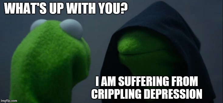 Evil Kermit Meme | WHAT'S UP WITH YOU? I AM SUFFERING FROM CRIPPLING DEPRESSION | image tagged in memes,evil kermit | made w/ Imgflip meme maker