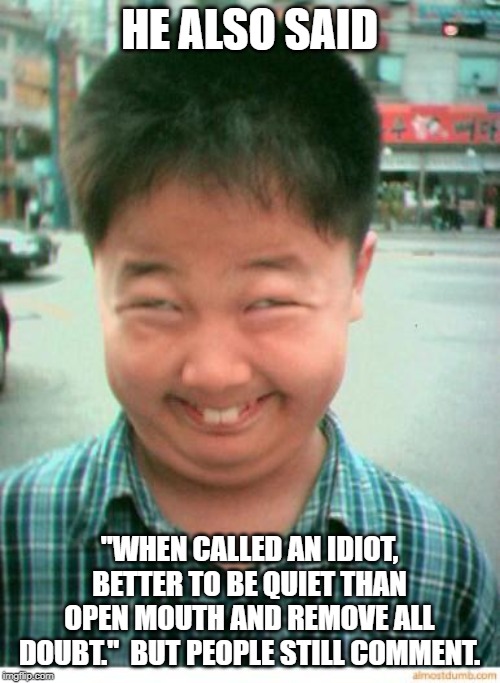 funny asian face | HE ALSO SAID "WHEN CALLED AN IDIOT, BETTER TO BE QUIET THAN OPEN MOUTH AND REMOVE ALL DOUBT."  BUT PEOPLE STILL COMMENT. | image tagged in funny asian face | made w/ Imgflip meme maker