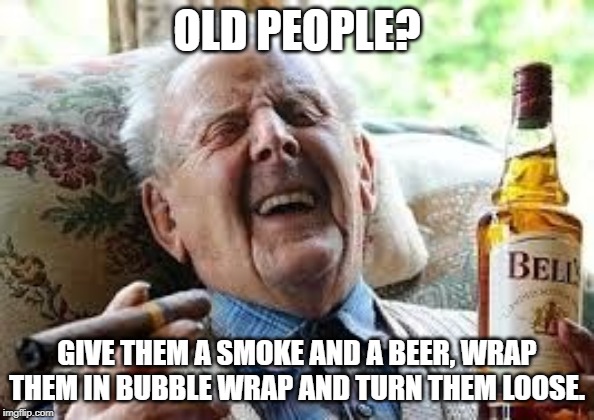 Bubble wrap fixes everything! | OLD PEOPLE? GIVE THEM A SMOKE AND A BEER, WRAP THEM IN BUBBLE WRAP AND TURN THEM LOOSE. | image tagged in old people be like | made w/ Imgflip meme maker