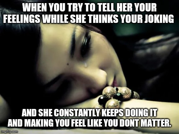 WHEN YOU TRY TO TELL HER YOUR FEELINGS WHILE SHE THINKS YOUR JOKING; AND SHE CONSTANTLY KEEPS DOING IT AND MAKING YOU FEEL LIKE YOU DONT MATTER. | image tagged in relationship memes | made w/ Imgflip meme maker