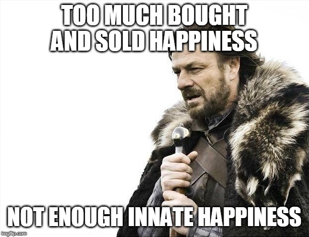 Brace Yourselves X is Coming | TOO MUCH BOUGHT AND SOLD HAPPINESS; NOT ENOUGH INNATE HAPPINESS | image tagged in memes,brace yourselves x is coming | made w/ Imgflip meme maker