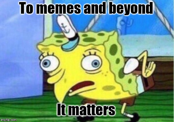 Mocking Spongebob | To memes and beyond; It matters | image tagged in memes,mocking spongebob | made w/ Imgflip meme maker