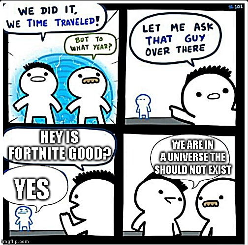 Time travel | HEY IS FORTNITE GOOD? WE ARE IN A UNIVERSE THE SHOULD NOT EXIST; YES | image tagged in time travel | made w/ Imgflip meme maker