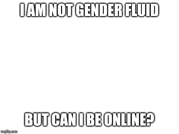 Blank White Template | I AM NOT GENDER FLUID; BUT CAN I BE ONLINE? | image tagged in blank white template | made w/ Imgflip meme maker