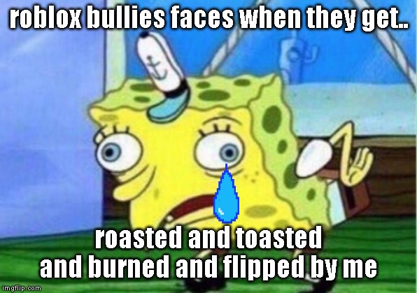 Mocking Spongebob | roblox bullies faces when they get.. roasted and toasted and burned and flipped by me | image tagged in memes,mocking spongebob | made w/ Imgflip meme maker