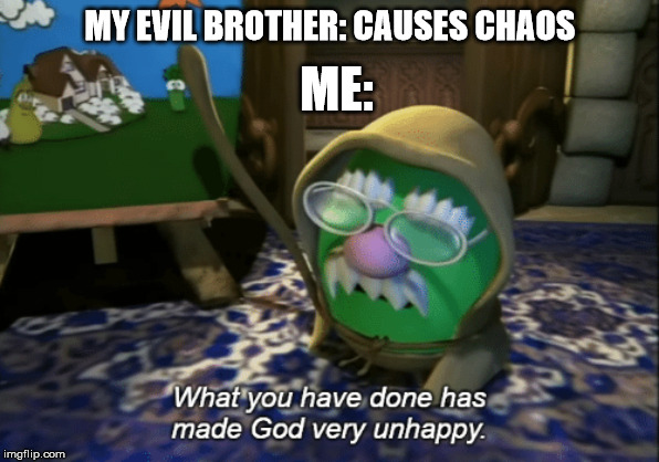 What you have done has made God very unhappy | ME:; MY EVIL BROTHER: CAUSES CHAOS | image tagged in what you have done has made god very unhappy | made w/ Imgflip meme maker