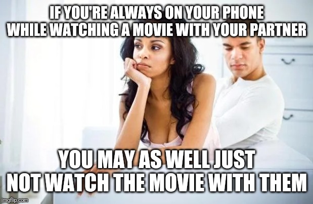 IF YOU'RE ALWAYS ON YOUR PHONE WHILE WATCHING A MOVIE WITH YOUR PARTNER; YOU MAY AS WELL JUST NOT WATCH THE MOVIE WITH THEM | image tagged in relationship advice | made w/ Imgflip meme maker