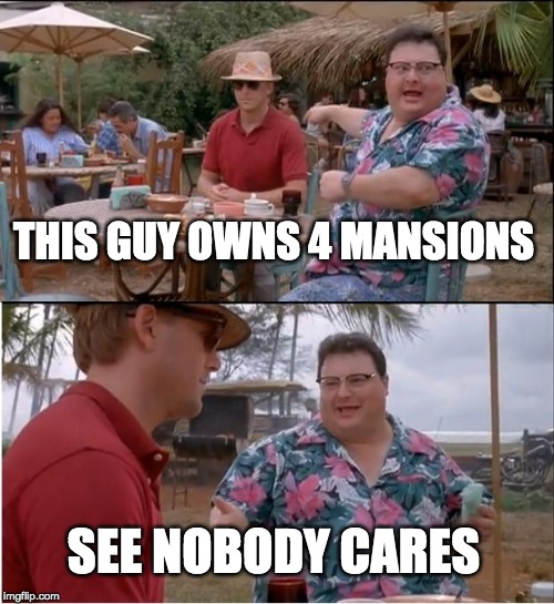 See Nobody Cares | THIS GUY OWNS 4 MANSIONS; SEE NOBODY CARES | image tagged in memes,see nobody cares | made w/ Imgflip meme maker