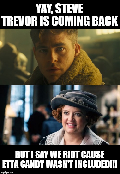 WW84 | YAY, STEVE TREVOR IS COMING BACK; BUT I SAY WE RIOT CAUSE ETTA CANDY WASN'T INCLUDED!!! | image tagged in wonder woman | made w/ Imgflip meme maker