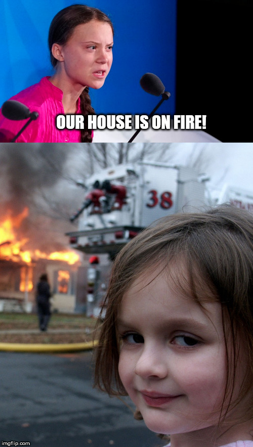 Our house is on fire | OUR HOUSE IS ON FIRE! | image tagged in greta thunberg,our house is on fire,little girl fire,disaster girl | made w/ Imgflip meme maker