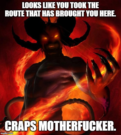 And then the devil said | LOOKS LIKE YOU TOOK THE ROUTE THAT HAS BROUGHT YOU HERE. CRAPS MOTHERF**KER. | image tagged in and then the devil said | made w/ Imgflip meme maker