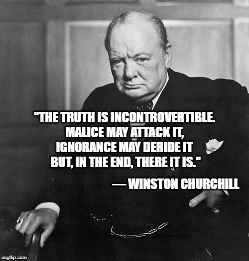 Winston Churchill | "THE TRUTH IS INCONTROVERTIBLE.
MALICE MAY ATTACK IT,
IGNORANCE MAY DERIDE IT
 BUT, IN THE END, THERE IT IS."; — WINSTON CHURCHILL | image tagged in winston churchill | made w/ Imgflip meme maker