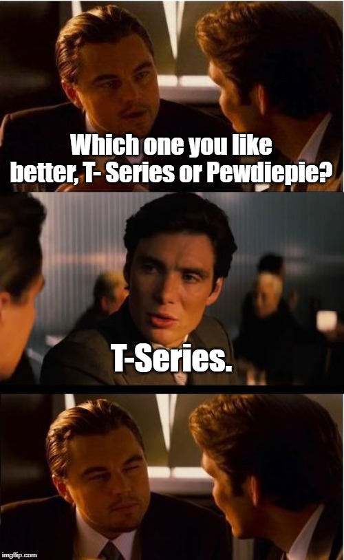 Inception | Which one you like better, T- Series or Pewdiepie? T-Series. | image tagged in memes,inception | made w/ Imgflip meme maker