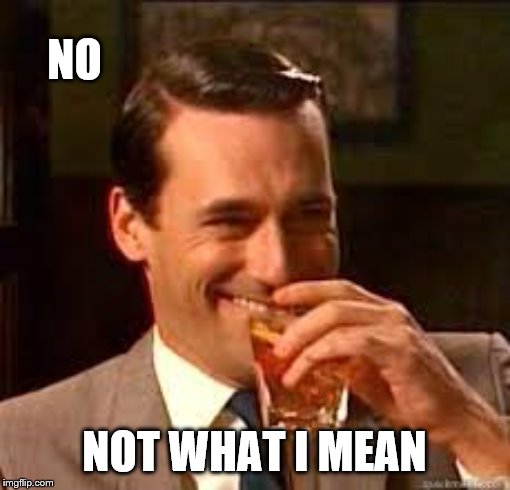 madmen | NO NOT WHAT I MEAN | image tagged in madmen | made w/ Imgflip meme maker