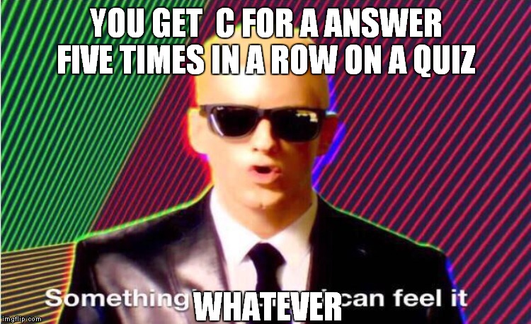 Something’s wrong | YOU GET  C FOR A ANSWER FIVE TIMES IN A ROW ON A QUIZ; WHATEVER | image tagged in somethings wrong | made w/ Imgflip meme maker