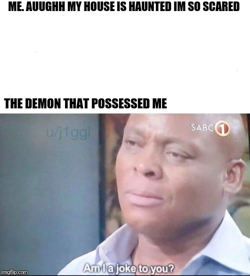 am i joke to u | ME. AUUGHH MY HOUSE IS HAUNTED IM SO SCARED; THE DEMON THAT POSSESSED ME | image tagged in am i joke to u | made w/ Imgflip meme maker