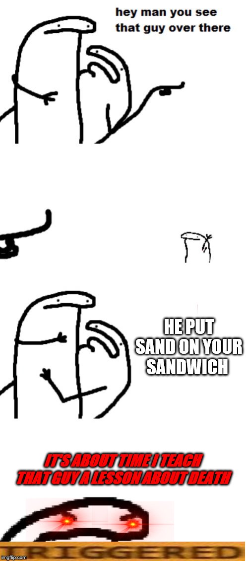 Sand-Witch | HE PUT SAND ON YOUR SANDWICH; IT'S ABOUT TIME I TEACH THAT GUY A LESSON ABOUT DEATH | image tagged in hey man you see that guy over there,sandwich,sand,joke,death,triggered | made w/ Imgflip meme maker