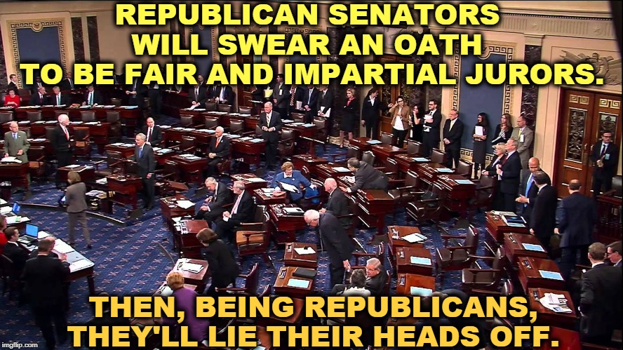 Trump Senate Impeachment Trial Preview | REPUBLICAN SENATORS 
WILL SWEAR AN OATH 
TO BE FAIR AND IMPARTIAL JURORS. THEN, BEING REPUBLICANS, THEY'LL LIE THEIR HEADS OFF. | image tagged in trump,impeachment,trial,republicans,lies | made w/ Imgflip meme maker