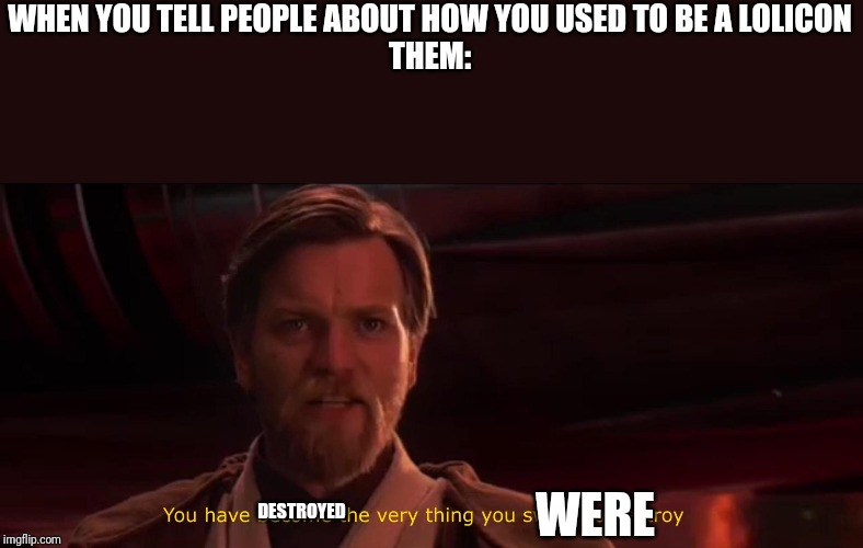 You became the very thing you swore to destroy | WHEN YOU TELL PEOPLE ABOUT HOW YOU USED TO BE A LOLICON
THEM:; DESTROYED; WERE | image tagged in you became the very thing you swore to destroy | made w/ Imgflip meme maker