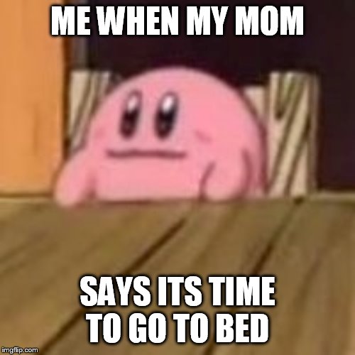 What | ME WHEN MY MOM; SAYS ITS TIME TO GO TO BED | image tagged in kirby | made w/ Imgflip meme maker