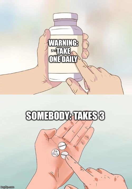 Hard To Swallow Pills Meme | WARNING: TAKE ONE DAILY; SOMEBODY: TAKES 3 | image tagged in memes,hard to swallow pills | made w/ Imgflip meme maker