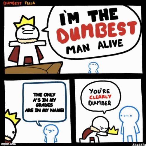 I'm the dumbest man alive | THE ONLY A'S IN MY GRADES ARE IN MY NAME! | image tagged in i'm the dumbest man alive | made w/ Imgflip meme maker