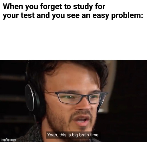 It's Big Brain Time | When you forget to study for your test and you see an easy problem: | image tagged in it's big brain time | made w/ Imgflip meme maker