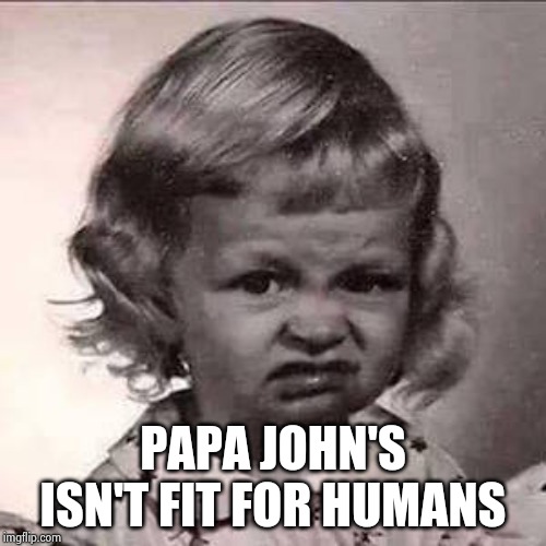Yuck | PAPA JOHN'S ISN'T FIT FOR HUMANS | image tagged in yuck | made w/ Imgflip meme maker