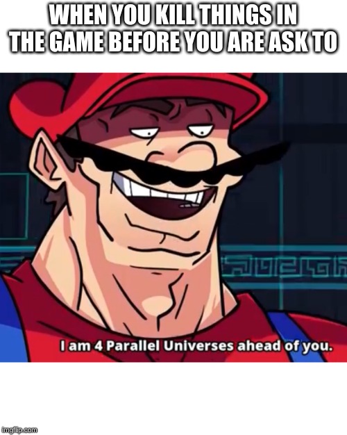 I Am 4 Parallel Universes Ahead Of You | WHEN YOU KILL THINGS IN THE GAME BEFORE YOU ARE ASK TO | image tagged in i am 4 parallel universes ahead of you | made w/ Imgflip meme maker