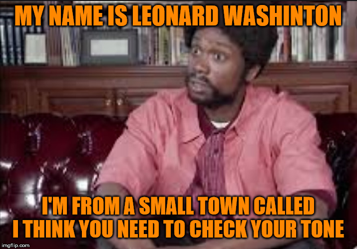 Don't Mess With Leonard Washington! | MY NAME IS LEONARD WASHINTON; I'M FROM A SMALL TOWN CALLED I THINK YOU NEED TO CHECK YOUR TONE | image tagged in leonard washington,reality check,check yourself before you wreck yourself,dave chappelle,getting checked | made w/ Imgflip meme maker