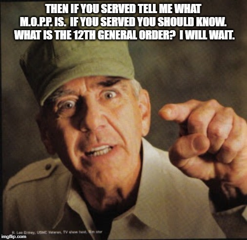 Military | THEN IF YOU SERVED TELL ME WHAT M.O.P.P. IS.  IF YOU SERVED YOU SHOULD KNOW.  WHAT IS THE 12TH GENERAL ORDER?  I WILL WAIT. | image tagged in military | made w/ Imgflip meme maker