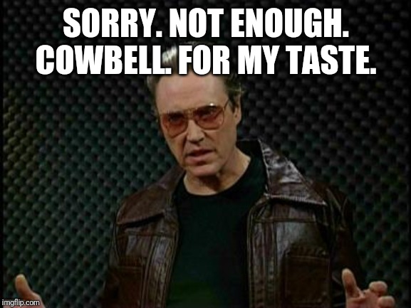 Needs More Cowbell | SORRY. NOT ENOUGH. COWBELL. FOR MY TASTE. | image tagged in needs more cowbell | made w/ Imgflip meme maker