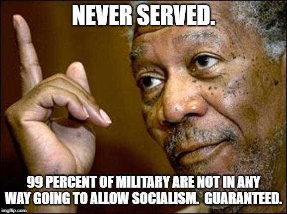 This Morgan Freeman | NEVER SERVED. 99 PERCENT OF MILITARY ARE NOT IN ANY WAY GOING TO ALLOW SOCIALISM.  GUARANTEED. | image tagged in this morgan freeman | made w/ Imgflip meme maker