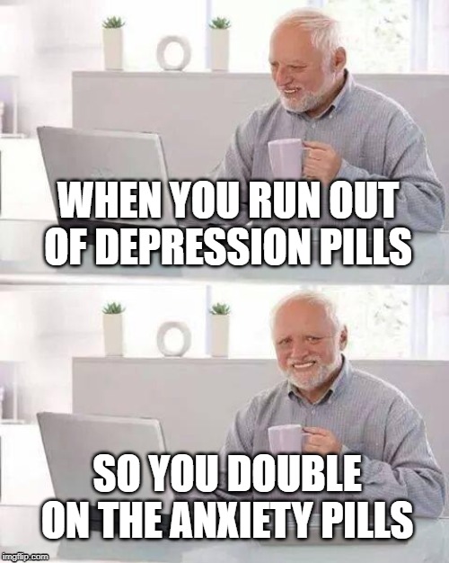 Hide the Pain Harold | WHEN YOU RUN OUT OF DEPRESSION PILLS; SO YOU DOUBLE ON THE ANXIETY PILLS | image tagged in memes,hide the pain harold | made w/ Imgflip meme maker