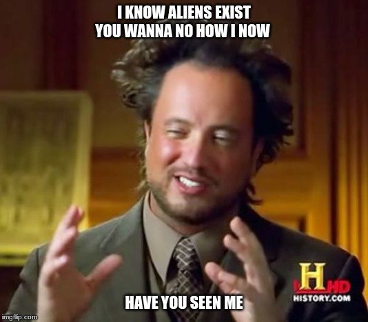 Ancient Aliens | I KNOW ALIENS EXIST YOU WANNA NO HOW I NOW; HAVE YOU SEEN ME | image tagged in memes,ancient aliens | made w/ Imgflip meme maker