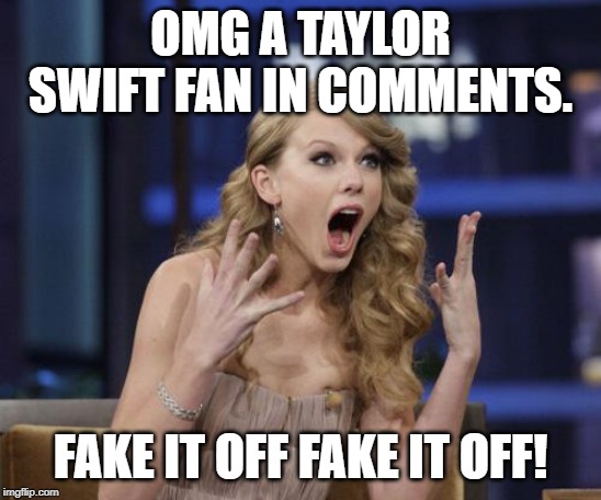 Taylor Swift | OMG A TAYLOR SWIFT FAN IN COMMENTS. FAKE IT OFF FAKE IT OFF! | image tagged in taylor swift | made w/ Imgflip meme maker