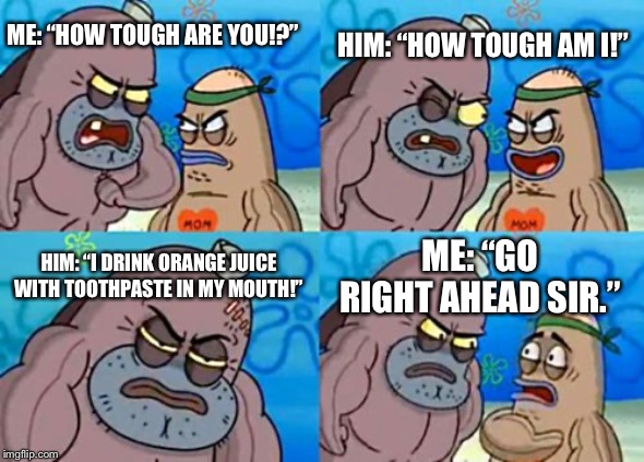 How Tough Are You Meme | ME: “HOW TOUGH ARE YOU!?”; HIM: “HOW TOUGH AM I!”; HIM: “I DRINK ORANGE JUICE WITH TOOTHPASTE IN MY MOUTH!”; ME: “GO RIGHT AHEAD SIR.” | image tagged in memes,how tough are you | made w/ Imgflip meme maker