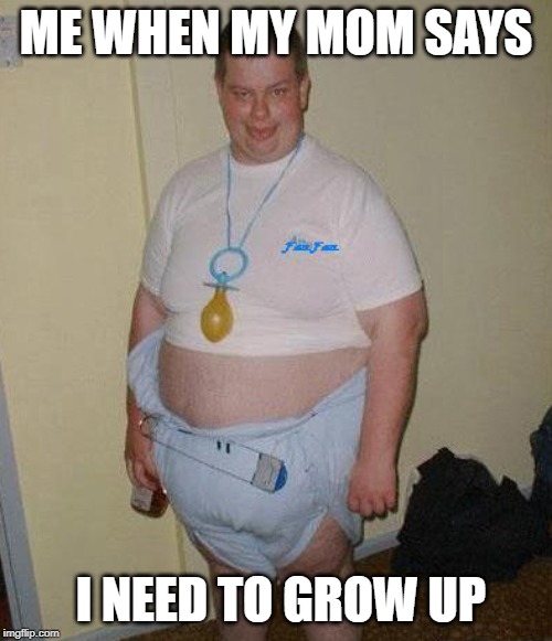 Big Ugly Baby | ME WHEN MY MOM SAYS; I NEED TO GROW UP | image tagged in big ugly baby | made w/ Imgflip meme maker