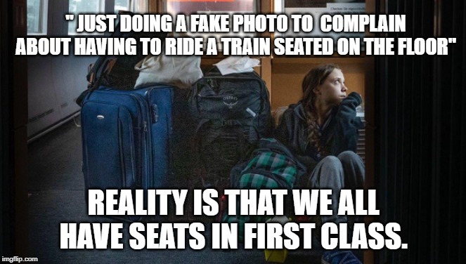 Train Greta | " JUST DOING A FAKE PHOTO TO  COMPLAIN ABOUT HAVING TO RIDE A TRAIN SEATED ON THE FLOOR"; REALITY IS THAT WE ALL HAVE SEATS IN FIRST CLASS. | image tagged in train greta | made w/ Imgflip meme maker