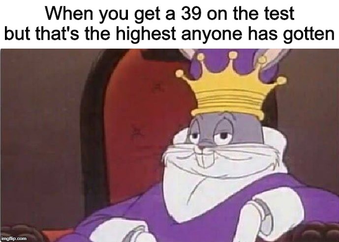 Yep, tru dat | When you get a 39 on the test but that's the highest anyone has gotten | image tagged in bugs bunny king | made w/ Imgflip meme maker
