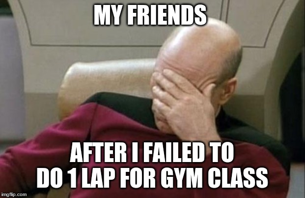 Captain Picard Facepalm | MY FRIENDS; AFTER I FAILED TO DO 1 LAP FOR GYM CLASS | image tagged in memes,captain picard facepalm | made w/ Imgflip meme maker
