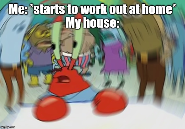 Mr Krabs Blur Meme | Me: *starts to work out at home*
My house: | image tagged in memes,mr krabs blur meme | made w/ Imgflip meme maker