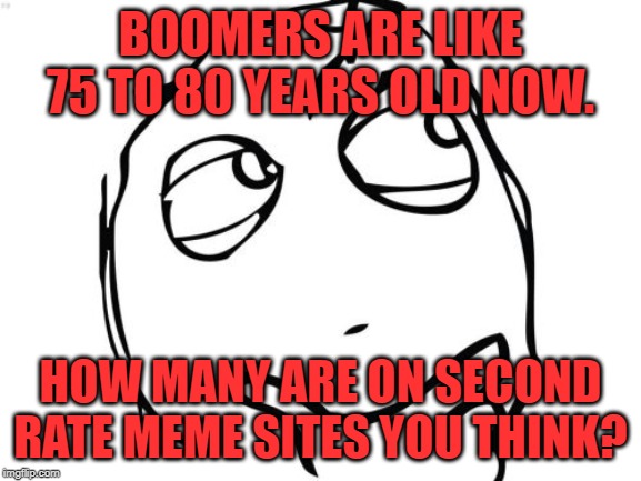 Question Rage Face Meme | BOOMERS ARE LIKE 75 TO 80 YEARS OLD NOW. HOW MANY ARE ON SECOND RATE MEME SITES YOU THINK? | image tagged in memes,question rage face | made w/ Imgflip meme maker