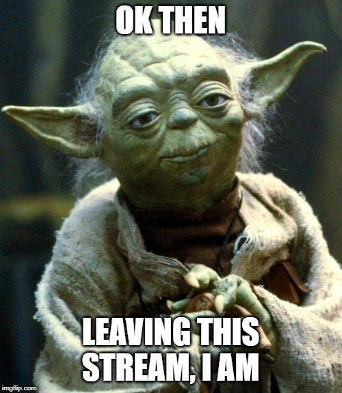 Star Wars Yoda Meme | OK THEN LEAVING THIS STREAM, I AM | image tagged in memes,star wars yoda | made w/ Imgflip meme maker