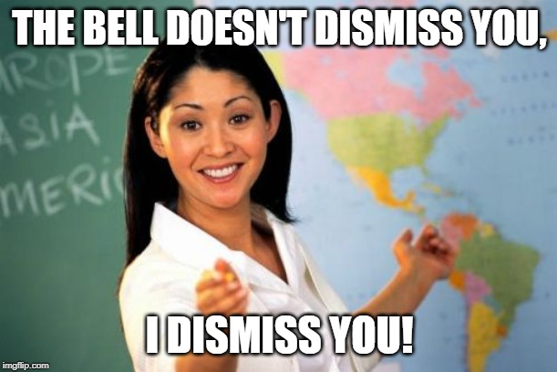 Unhelpful High School Teacher Meme | THE BELL DOESN'T DISMISS YOU, I DISMISS YOU! | image tagged in memes,unhelpful high school teacher | made w/ Imgflip meme maker