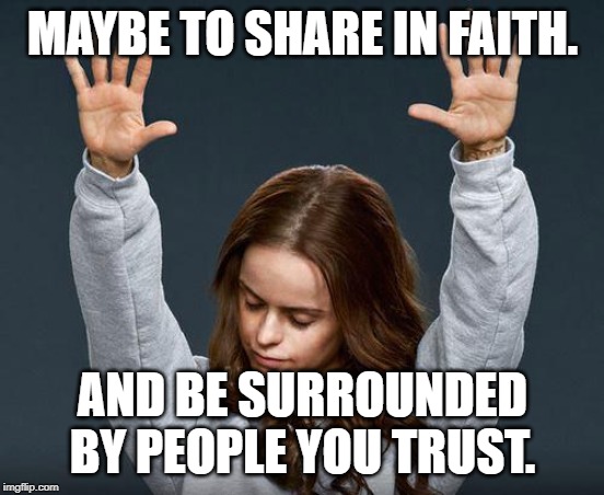 Praise the lord | MAYBE TO SHARE IN FAITH. AND BE SURROUNDED BY PEOPLE YOU TRUST. | image tagged in praise the lord | made w/ Imgflip meme maker