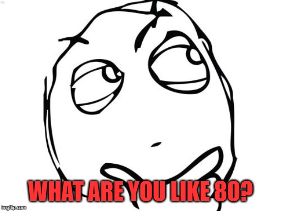 Question Rage Face Meme | WHAT ARE YOU LIKE 80? | image tagged in memes,question rage face | made w/ Imgflip meme maker