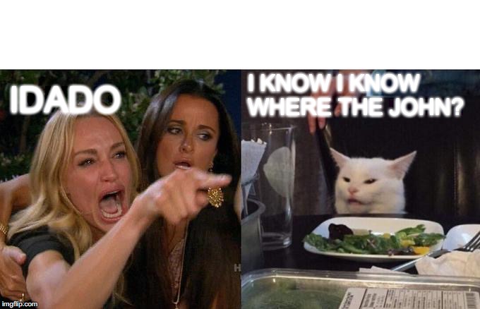 Woman Yelling At Cat Meme | IDADO; I KNOW I KNOW WHERE THE JOHN? | image tagged in memes,woman yelling at cat | made w/ Imgflip meme maker