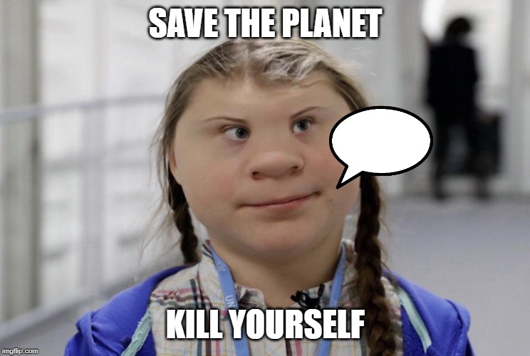 Angry Climate Activist Greta Thunberg | SAVE THE PLANET; KILL YOURSELF | image tagged in angry climate activist greta thunberg | made w/ Imgflip meme maker